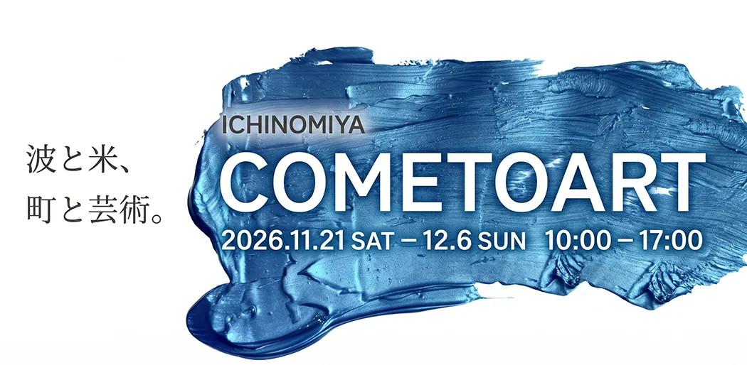 ICHINOMIYA COMETOART｜波と米、町と芸術。 2026.11.21 SAT – 12.6 SUN 10:00 – 17:00